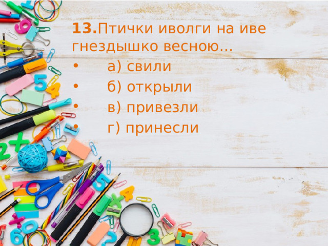 13. Птички иволги на иве гнездышко весною…       а) свили       б) открыли       в) привезли       г) принесли 