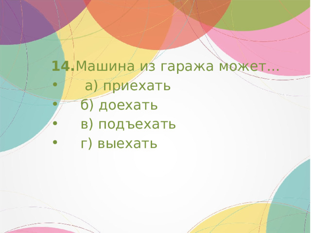 14. Машина из гаража может…       а) приехать     б) доехать     в) подъехать      г) выехать 