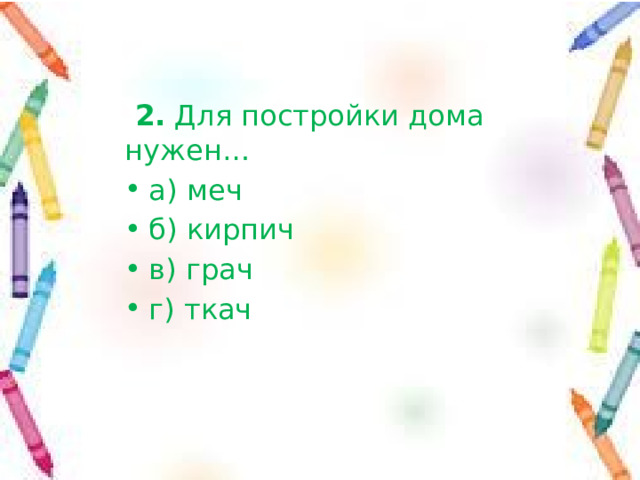  2.  Для постройки дома нужен… а) меч б) кирпич в) грач г) ткач 