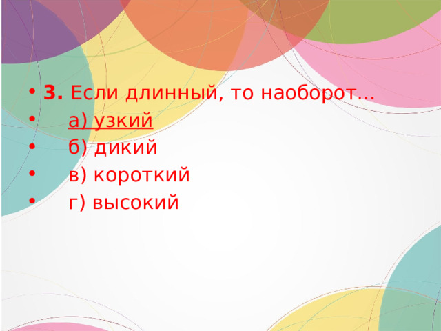 3.  Если длинный, то наоборот…      а) узкий     б) дикий     в) короткий     г) высокий 