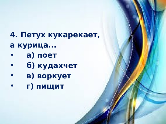 4. Петух кукарекает, а курица...     а) поет      б) кудахчет     в) воркует     г) пищит 