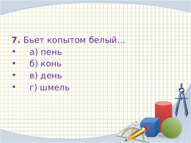 7.  Бьет копытом белый…     а) пень      б) конь     в) день     г) шмель 