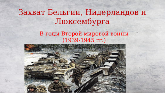 Захват Бельгии, Нидерландов и Люксембурга В годы Второй мировой войны  (1939-1945 гг.) 