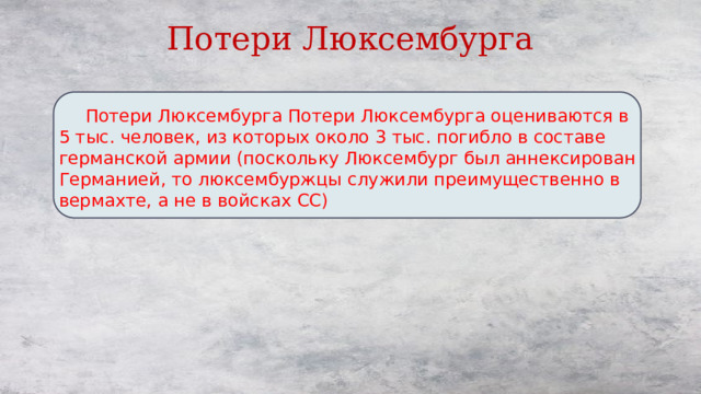 Потери Люксембурга  Потери Люксембурга Потери Люксембурга оцениваются в 5 тыс. человек, из которых около 3 тыс. погибло в составе германской армии (поскольку Люксембург был аннексирован Германией, то люксембуржцы служили преимущественно в вермахте, а не в войсках СС) 