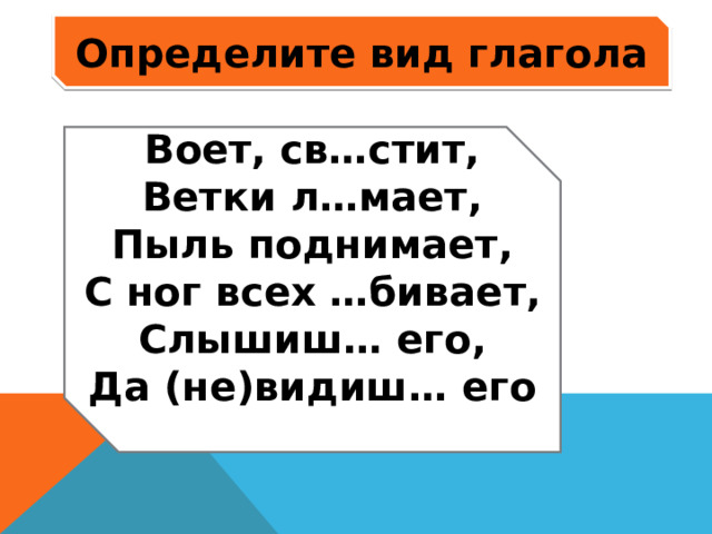 Определите вид глагола Воет, св…стит, Ветки л…мает, Пыль поднимает, С ног всех …бивает, Слышиш… его, Да (не)видиш… его  