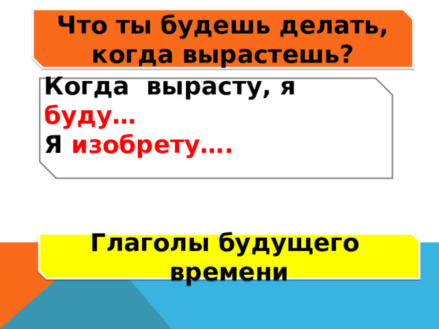 Что ты будешь делать, когда вырастешь? Когда вырасту, я буду… Я изобрету….  Глаголы будущего времени  