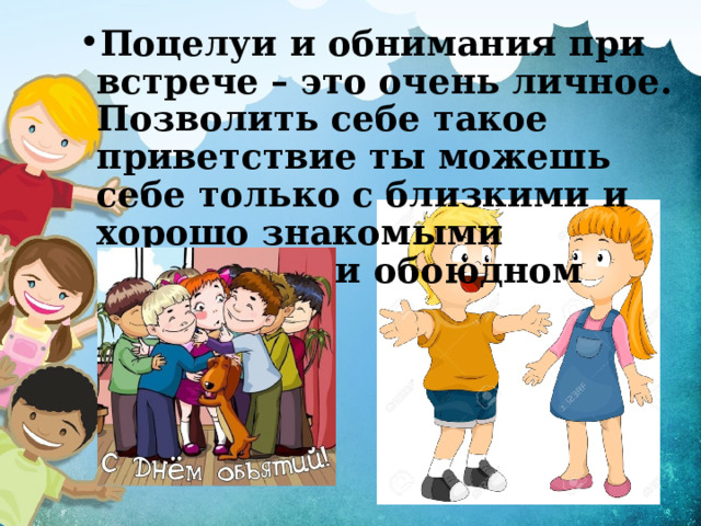 Поцелуи и обнимания при встрече – это очень личное. Позволить себе такое приветствие ты можешь себе только с близкими и хорошо знакомыми людьми, при обоюдном согласии 