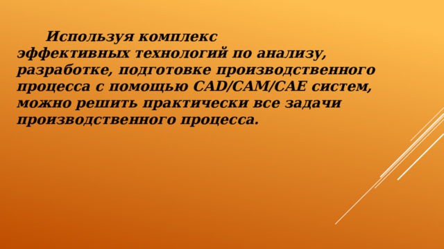  Используя комплекс эффективных технологий по анализу, разработке, подготовке производственного процесса с помощью CAD/CAM/CAE систем, можно решить практически все задачи производственного процесса. 