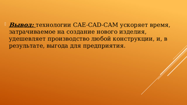 Вывод: технологии CAE-CAD-CAM ускоряет время, затрачиваемое на создание нового изделия, удешевляет производство любой конструкции, и, в результате, выгода для предприятия.    