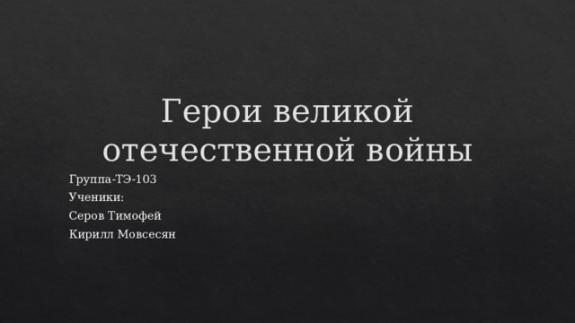 Герои великой отечественной войны Группа-ТЭ-103 Ученики: Серов Тимофей Кирилл Мовсесян 