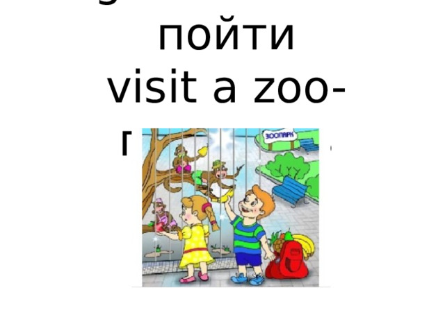 go to a zoo-пойти  visit a zoo-посетить 