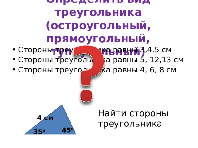 Определить вид треугольника  (остроугольный, прямоугольный, тупоугольный) Стороны треугольника равны 3,4,5 см Стороны треугольника равны 5, 12,13 см Стороны треугольника равны 4, 6, 8 см Найти стороны треугольника 4 см 45 0  35 0 