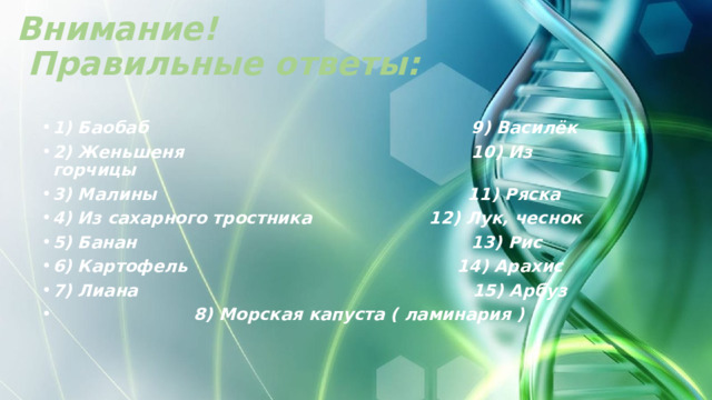 Внимание!  Правильные ответы: 1) Баобаб 9) Василёк 2) Женьшеня 10) Из горчицы 3) Малины 11) Ряска 4) Из сахарного тростника 12) Лук, чеснок 5) Банан 13) Рис 6) Картофель 14) Арахис 7) Лиана 15) Арбуз  8) Морская капуста ( ламинария ) 