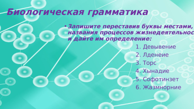 Биологическая грамматика Запишите переставив буквы местами, названия процессов жизнедеятельности и дайте им определение:  1. Девывение  2. Лденеие  3. Торс  4. Хынадие  5. Софотинзет  6. Жазмнорние 