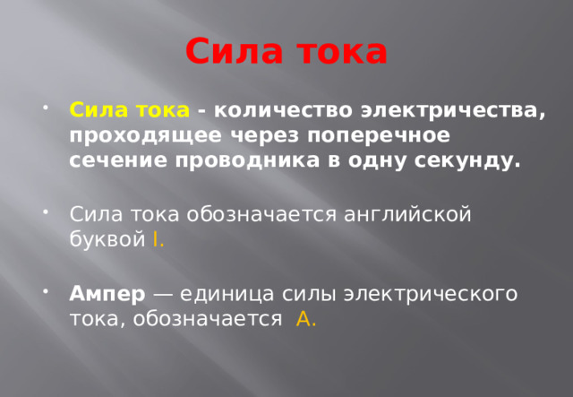 Сила тока Сила тока - количество электричества, проходящее через поперечное сечение проводника в одну секунду.    Сила тока обозначается английской буквой  I.   Ампер  — единица силы электрического тока, обозначается А. 