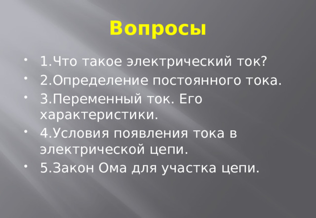Вопросы 1.Что такое электрический ток? 2.Определение постоянного тока. 3.Переменный ток. Его характеристики. 4.Условия появления тока в электрической цепи. 5.Закон Ома для участка цепи. 