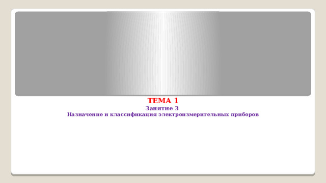               ТЕМА 1  Занятие 3  Назначение и классификация электроизмерительных приборов     