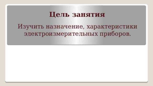 Цель занятия Изучить назначение, характеристики электроизмерительных приборов. 