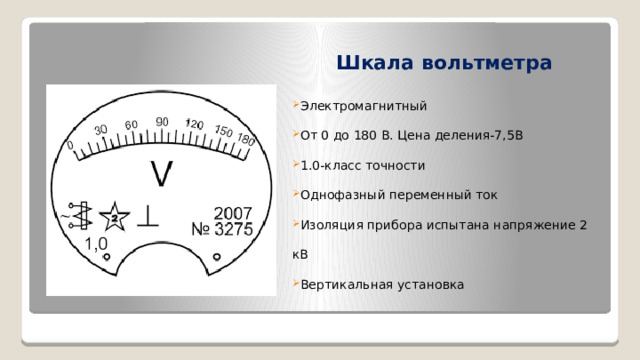 Шкала вольтметра Электромагнитный От 0 до 180 В. Цена деления-7,5В 1.0-класс точности Однофазный переменный ток Изоляция прибора испытана напряжение 2 кВ Вертикальная установка 