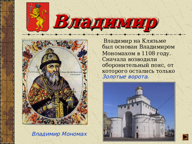 Владимир  Владимир на Клязьме был основан Владимиром Мономахом в 1108 году.  Сначала возводили оборонительный пояс, от которого остались только Золотые ворота. Владимир Мономах 