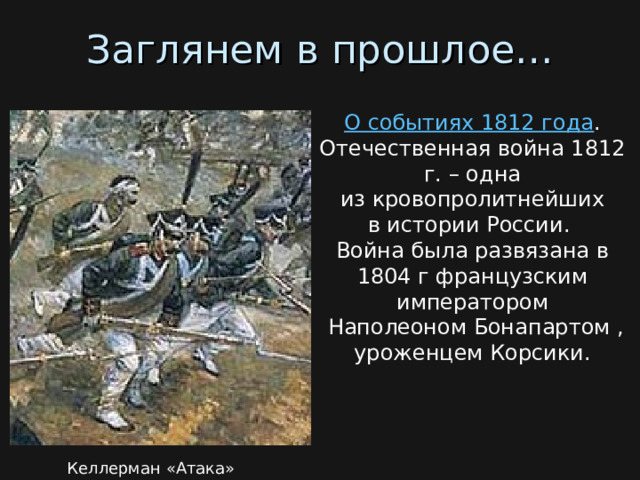 Заглянем в прошлое… О событиях 1812 года . Отечественная война 1812 г. – одна  из кровопролитнейших  в истории России.  Война была развязана в 1804 г французским императором  Наполеоном Бонапартом , уроженцем Корсики. Келлерман «Атака» 