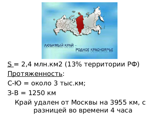 S  = 2,4 млн.км2 (13% территории РФ) Протяженность : С-Ю = около 3 тыс.км; З-В = 1250 км Край удален от Москвы на 3955 км, с разницей во времени 4 часа 