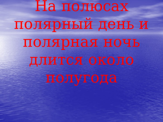 На полюсах полярный день и полярная ночь длится около полугода 