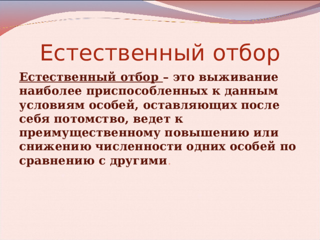 Естественный отбор Естественный отбор – это выживание наиболее приспособленных к данным условиям особей, оставляющих после себя потомство, ведет к преимущественному повышению или снижению численности одних особей по сравнению с другими .  