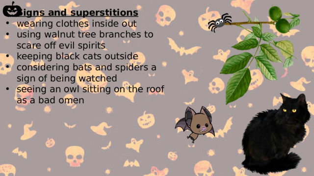  Signs and superstitions wearing clothes inside out using walnut tree branches to scare off evil spirits keeping black cats outside considering bats and spiders a sign of being watched seeing an owl sitting on the roof as a bad omen 