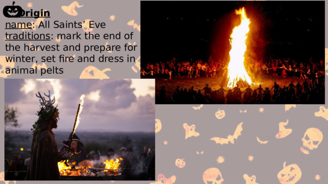  Origin  name : All Saints’ Eve traditions : mark the end of the harvest and prepare for winter, set fire and dress in animal pelts 