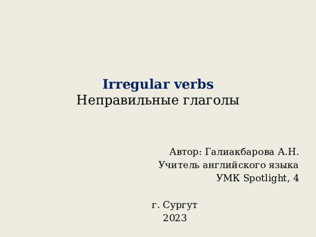 Irregular verbs  Неправильные глаголы    Автор: Галиакбарова А.Н. Учитель английского языка УМК Spotlight, 4 г. Сургут 2023 