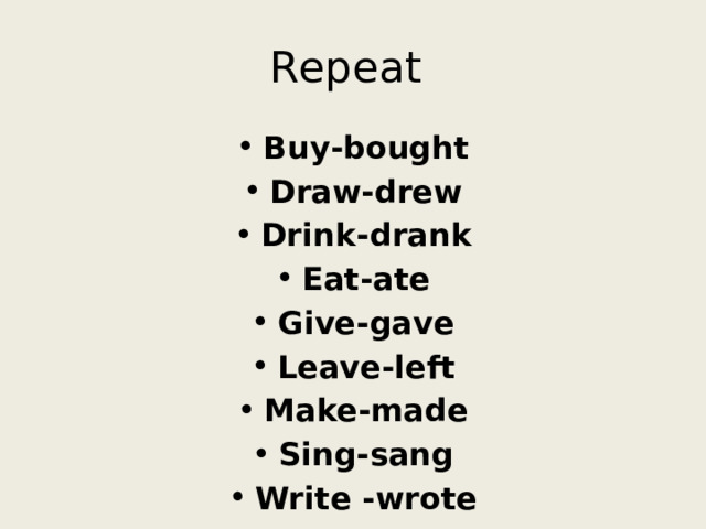 Repeat Buy-bought Draw-drew Drink-drank Eat-ate Give-gave Leave-left Make-made Sing-sang Write -wrote 