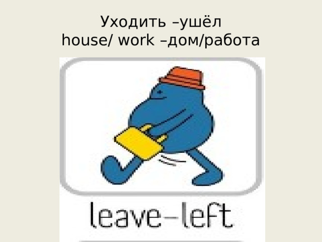 Уходить –ушёл  house/ work –дом/работа 