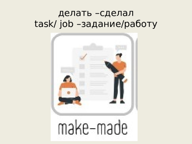 делать –сделал  task/ job –задание/работу 