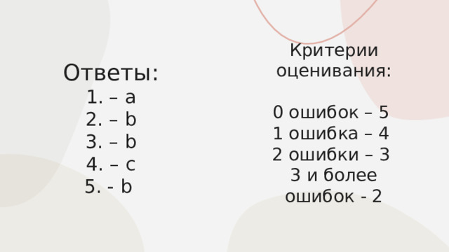 Критерии оценивания: 0 ошибок – 5 1 ошибка – 4 2 ошибки – 3 3 и более ошибок - 2 Ответы:  1. – a  2. – b  3. – b  4. – c  5. - b 