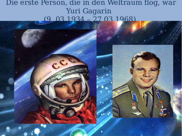 Die erste Person, die in den Weltraum flog, war Yuri Gagarin  (9 .03.1934 – 27.03.1968). 
