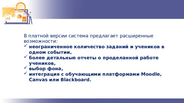 В платной версии система предлагает расширенные возможности: неограниченное количество заданий и учеников в одном событии, более детальные отчеты о проделанной работе учеников, выбор фона, интеграция с обучающими платформами Moodle, Canvas или Blackboard. 