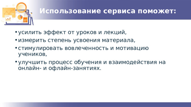 Использование сервиса поможет:   усилить эффект от уроков и лекций, измерить степень усвоения материала, стимулировать вовлеченность и мотивацию учеников, улучшить процесс обучения и взаимодействия на онлайн- и офлайн-занятиях. 