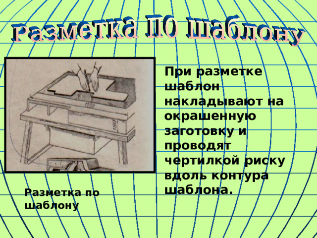 При разметке шаблон накладывают на окрашенную заготовку и проводят чертилкой риску вдоль контура шаблона. Разметка по шаблону 