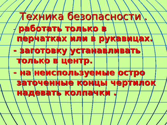 Техника безопасности .  - работать только в перчатках или в рукавицах.  - заготовку устанавливать только в центр.  - на неиспользуемые остро заточенные концы чертилок надевать колпачки .   