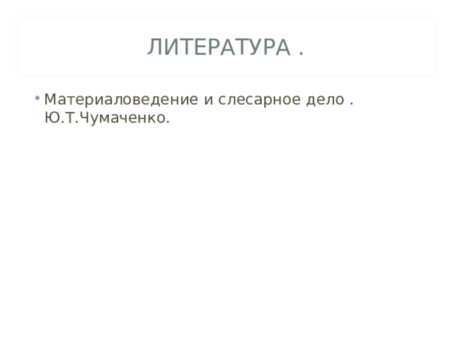 ЛИТЕРАТУРА . Материаловедение и слесарное дело . Ю.Т.Чумаченко. 