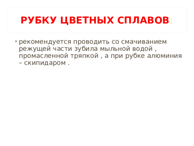 РУБКУ ЦВЕТНЫХ СПЛАВОВ : рекомендуется проводить со смачиванием режущей части зубила мыльной водой , промасленной тряпкой , а при рубке алюминия – скипидаром .  