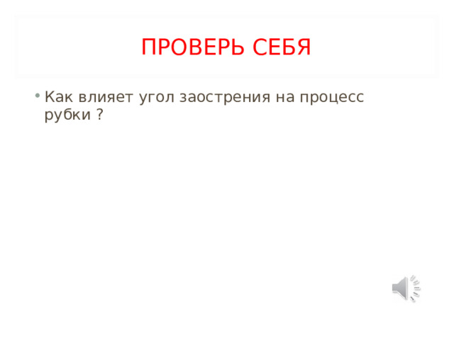 ПРОВЕРЬ СЕБЯ Как влияет угол заострения на процесс рубки ?  