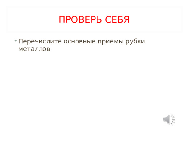 ПРОВЕРЬ СЕБЯ Перечислите основные приемы рубки металлов 