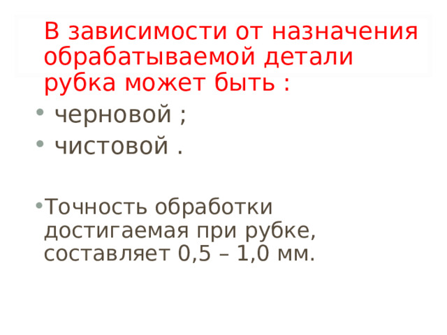   В зависимости от назначения обрабатываемой детали рубка может быть :  черновой ;  чистовой . Точность обработки достигаемая при рубке, составляет 0,5 – 1,0 мм. 