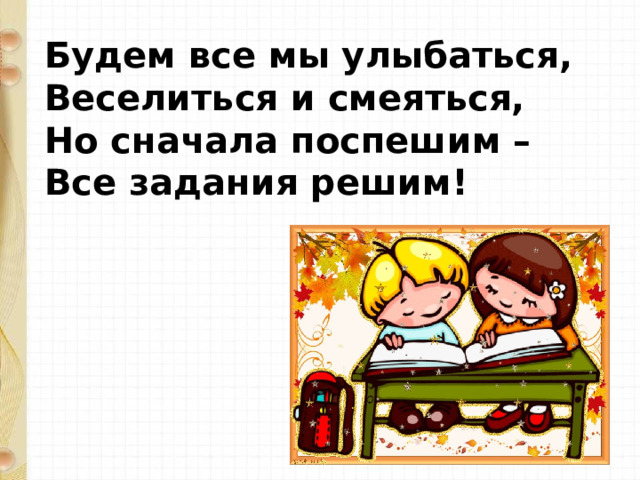 Будем все мы улыбаться, Веселиться и смеяться, Но сначала поспешим – Все задания решим! 