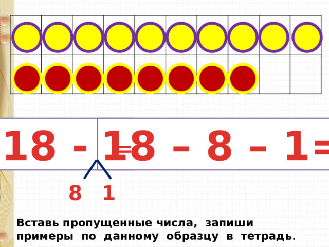  18 - 9 18 – 8 – 1= = 8 1 Вставь пропущенные числа, запиши примеры по данному образцу в тетрадь . 