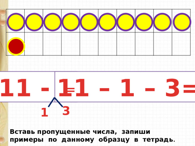  11 - 4 11 – 1 – 3= = 3 1 Вставь пропущенные числа, запиши примеры по данному образцу в тетрадь . 