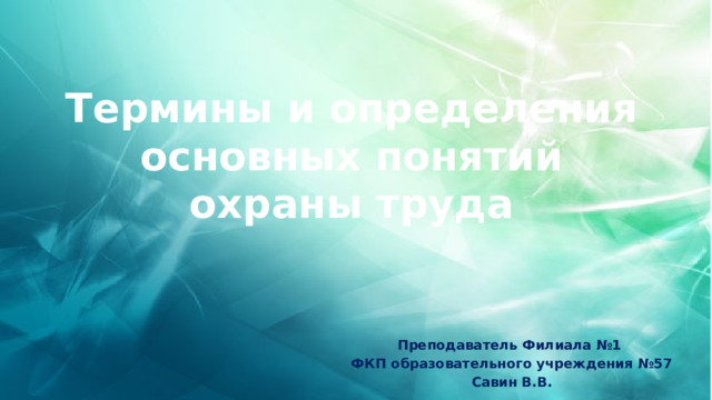 Термины и определения основных понятий охраны труда Преподаватель Филиала №1 ФКП образовательного учреждения №57 Савин В.В. 