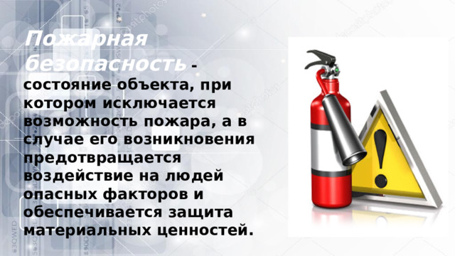Пожарная безопасность   - состояние объекта, при котором исключается возможность пожара, а в случае его возникновения предотвращается воздействие на людей опасных факторов и обеспечивается защита материальных ценностей. 